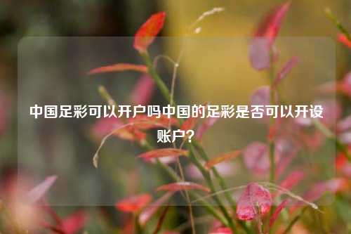 中国足彩可以开户吗中国的足彩是否可以开设账户？