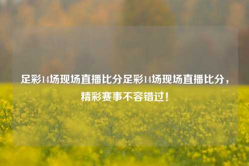 足彩14场现场直播比分足彩14场现场直播比分，精彩赛事不容错过！