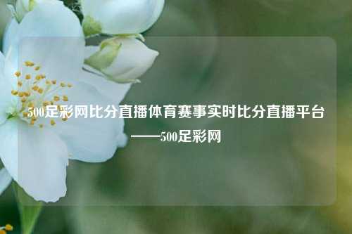 500足彩网比分直播体育赛事实时比分直播平台——500足彩网