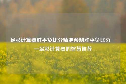 足彩计算器胜平负比分精准预测胜平负比分——足彩计算器的智慧推荐