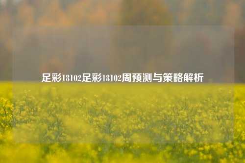 足彩18102足彩18102周预测与策略解析