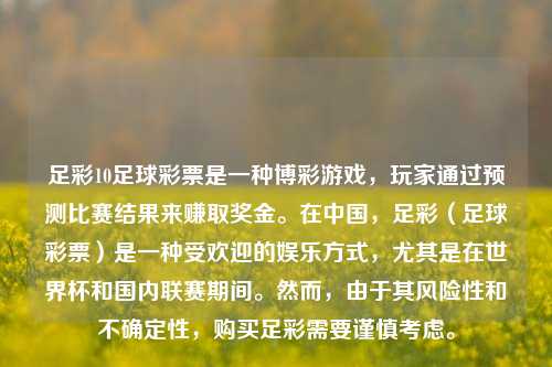足彩10足球彩票是一种博彩游戏，玩家通过预测比赛结果来赚取奖金。在中国，足彩（足球彩票）是一种受欢迎的娱乐方式，尤其是在世界杯和国内联赛期间。然而，由于其风险性和不确定性，购买足彩需要谨慎考虑。