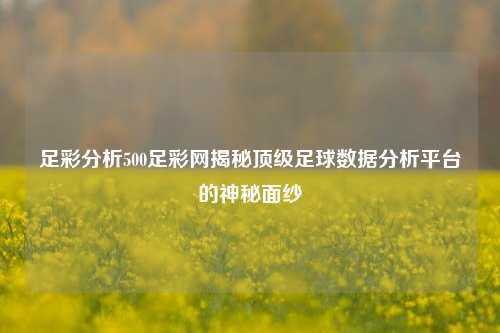 足彩分析500足彩网揭秘顶级足球数据分析平台的神秘面纱