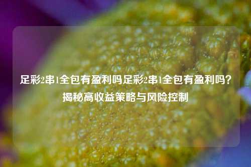 足彩2串1全包有盈利吗足彩2串1全包有盈利吗？揭秘高收益策略与风险控制
