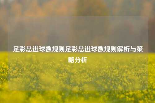 足彩总进球数规则足彩总进球数规则解析与策略分析