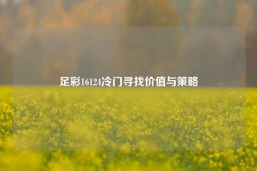 足彩16124冷门寻找价值与策略