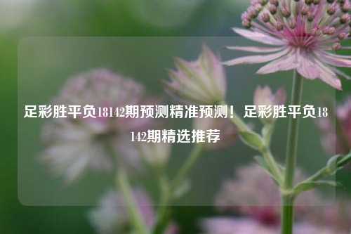 足彩胜平负18142期预测精准预测!足彩胜平负18142期精选推荐