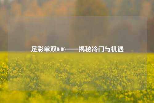 足彩单双0:00——揭秘冷门与机遇