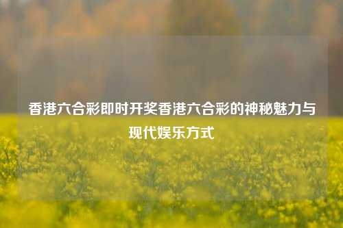 香港六合彩即时开奖香港六合彩的神秘魅力与现代娱乐方式
