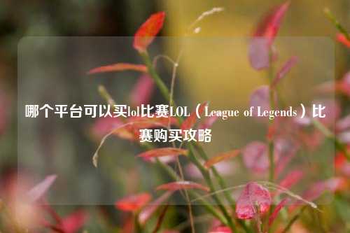 哪个平台可以买lol比赛LOL（League of Legends）比赛购买攻略