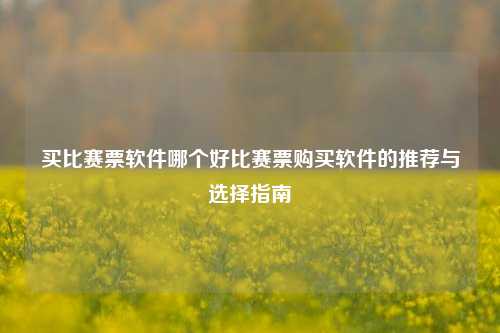 买比赛票软件哪个好比赛票购买软件的推荐与选择指南