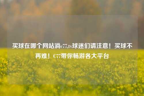 买球在哪个网站淌c77,tv球迷们请注意！买球不再难！C77带你畅游各大平台
