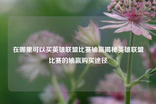 在哪里可以买英雄联盟比赛输赢揭秘英雄联盟比赛的输赢购买途径