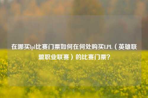 在哪买lpl比赛门票如何在何处购买LPL（英雄联盟职业联赛）的比赛门票？