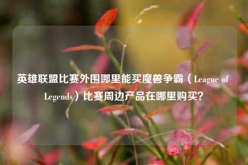英雄联盟比赛外围哪里能买魔兽争霸（League of Legends）比赛周边产品在哪里购买？