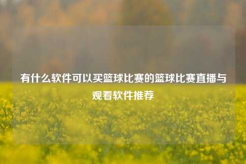 有什么软件可以买篮球比赛的篮球比赛直播与观看软件推荐
