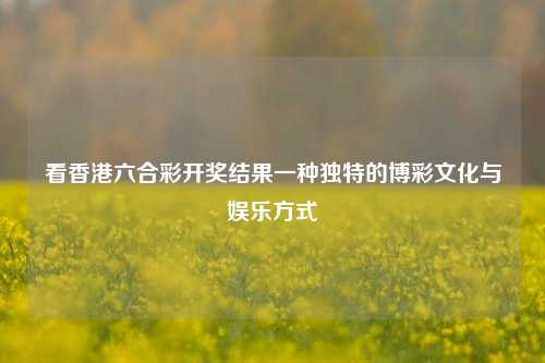看香港六合彩开奖结果一种独特的博彩文化与娱乐方式