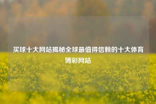 买球十大网站揭秘全球最值得信赖的十大体育博彩网站