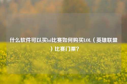 什么软件可以买lol比赛如何购买LOL（英雄联盟）比赛门票？