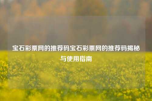 宝石彩票网的推荐码宝石彩票网的推荐码揭秘与使用指南