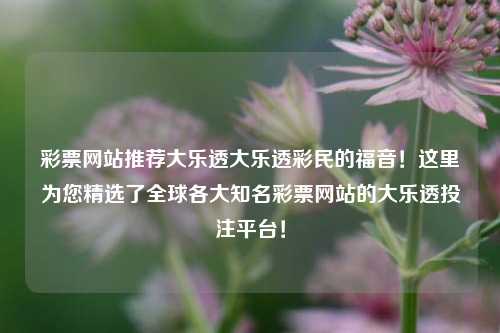 彩票网站推荐大乐透大乐透彩民的福音！这里为您精选了全球各大知名彩票网站的大乐透投注平台！