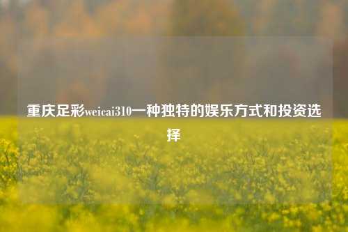 重庆足彩weicai310一种独特的娱乐方式和投资选择