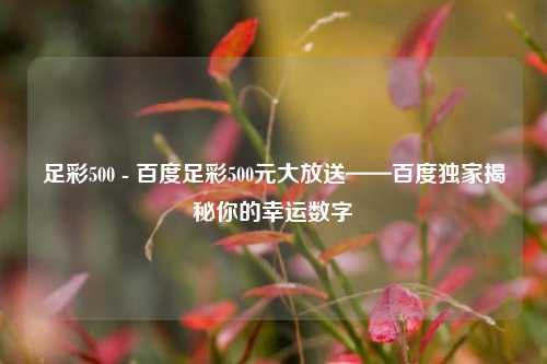 足彩500 - 百度足彩500元大放送——百度独家揭秘你的幸运数字