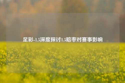 足彩-1.5深度探讨1.5赔率对赛事影响