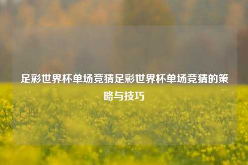 足彩世界杯单场竞猜足彩世界杯单场竞猜的策略与技巧