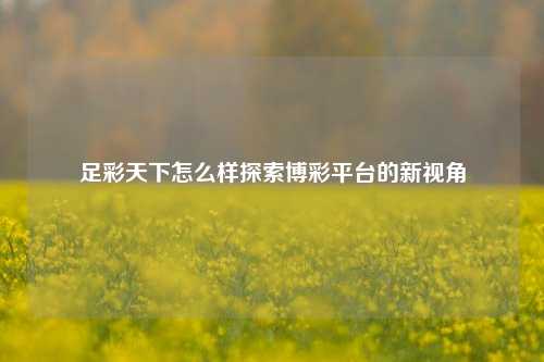 足彩天下怎么样探索博彩平台的新视角