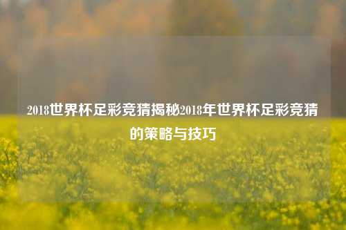 2018世界杯足彩竞猜揭秘2018年世界杯足彩竞猜的策略与技巧