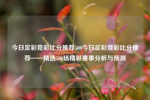 今日足彩竞彩比分推荐500今日足彩竞彩比分推荐——精选500场精彩赛事分析与预测