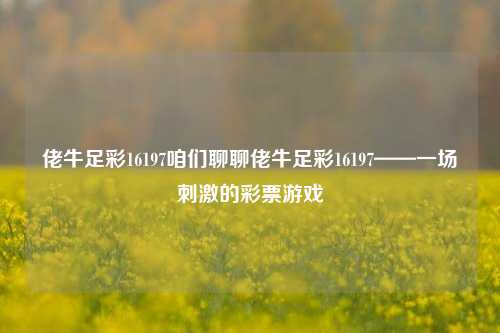 佬牛足彩16197咱们聊聊佬牛足彩16197——一场刺激的彩票游戏
